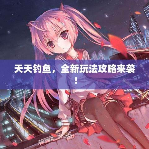 天天釣魚，全新玩法攻略來襲！