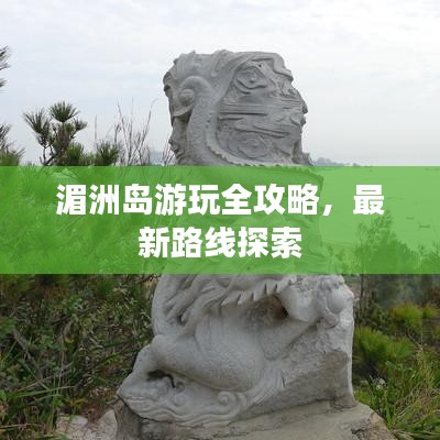 湄洲島游玩全攻略，最新路線探索