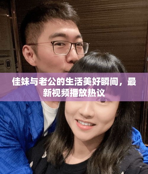 佳妹與老公的生活美好瞬間，最新視頻播放熱議