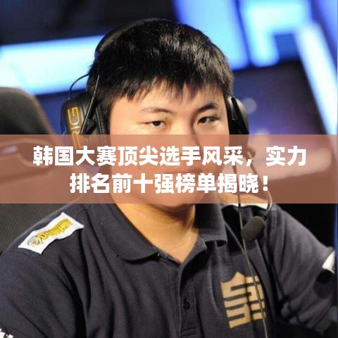 韓國(guó)大賽頂尖選手風(fēng)采，實(shí)力排名前十強(qiáng)榜單揭曉！