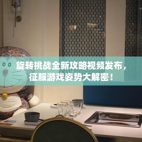 旋轉(zhuǎn)挑戰(zhàn)全新攻略視頻發(fā)布，征服游戲姿勢大解密！