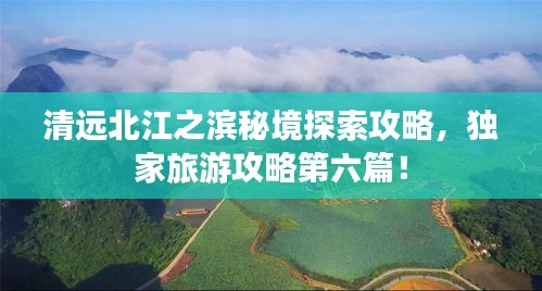 清遠(yuǎn)北江之濱秘境探索攻略，獨(dú)家旅游攻略第六篇！