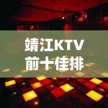 靖江KTV前十佳排名揭曉，夜生活狂歡勝地推薦