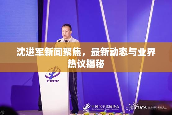 沈進(jìn)軍新聞聚焦，最新動態(tài)與業(yè)界熱議揭秘