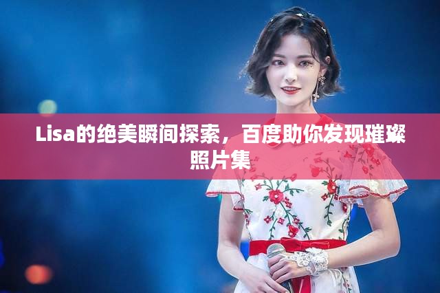 Lisa的絕美瞬間探索，百度助你發(fā)現(xiàn)璀璨照片集