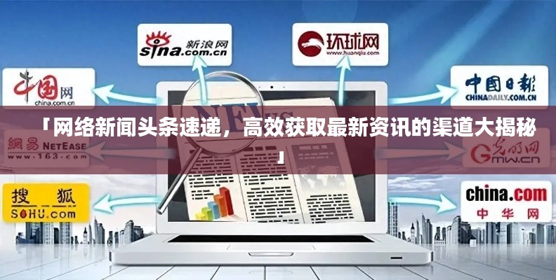 「網(wǎng)絡(luò)新聞?lì)^條速遞，高效獲取最新資訊的渠道大揭秘」