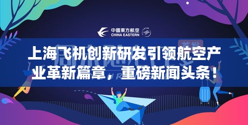 上海飛機創(chuàng)新研發(fā)引領航空產(chǎn)業(yè)革新篇章，重磅新聞頭條！