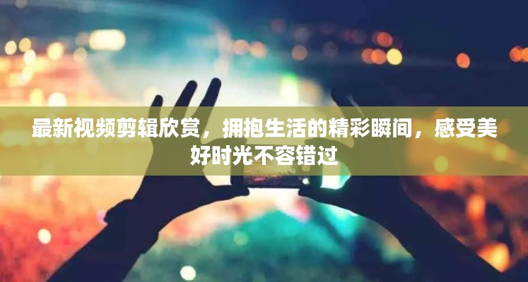 最新視頻剪輯欣賞，擁抱生活的精彩瞬間，感受美好時光不容錯過