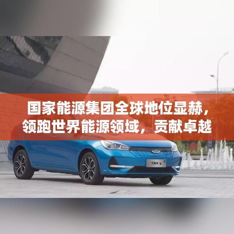 國(guó)家能源集團(tuán)全球地位顯赫，領(lǐng)跑世界能源領(lǐng)域，貢獻(xiàn)卓越