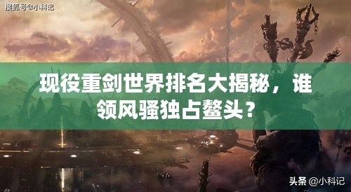 現(xiàn)役重劍世界排名大揭秘，誰領(lǐng)風(fēng)騷獨(dú)占鰲頭？