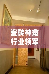 瓷磚神龕行業(yè)領(lǐng)軍廠家排名TOP10，揭秘行業(yè)力量的源頭