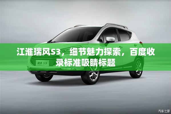江淮瑞風(fēng)S3，細節(jié)魅力探索，百度收錄標準吸睛標題