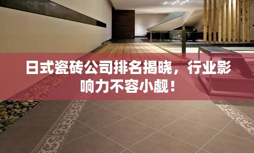 日式瓷磚公司排名揭曉，行業(yè)影響力不容小覷！