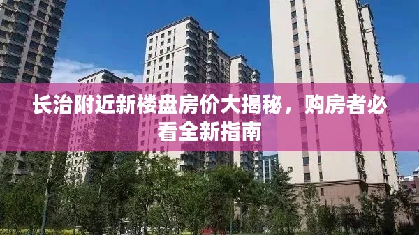 長治附近新樓盤房價大揭秘，購房者必看全新指南