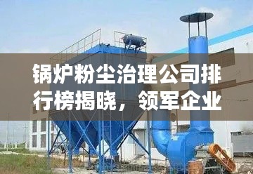 鍋爐粉塵治理公司排行榜揭曉，領(lǐng)軍企業(yè)深度解析！