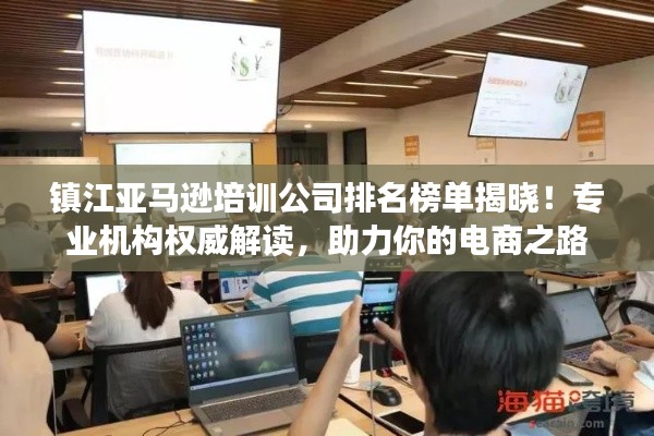 鎮(zhèn)江亞馬遜培訓(xùn)公司排名榜單揭曉！專業(yè)機(jī)構(gòu)權(quán)威解讀，助力你的電商之路