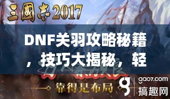 DNF關(guān)羽攻略秘籍，技巧大揭秘，輕松稱霸戰(zhàn)場！視頻最新教程