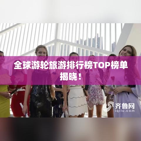 全球游輪旅游排行榜TOP榜單揭曉！