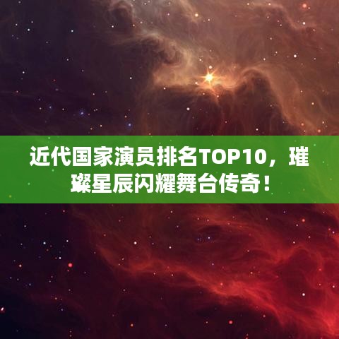 近代國家演員排名TOP10，璀璨星辰閃耀舞臺傳奇！