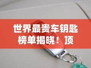 世界最貴車鑰匙榜單揭曉！頂級豪車鑰匙大比拼，奢華至極！