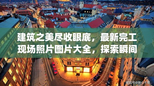 建筑之美盡收眼底，最新完工現(xiàn)場(chǎng)照片圖片大全，探索瞬間之美