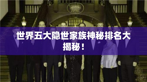世界五大隱世家族神秘排名大揭秘！
