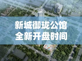 新城御瓏公館全新開(kāi)盤(pán)時(shí)間揭曉！
