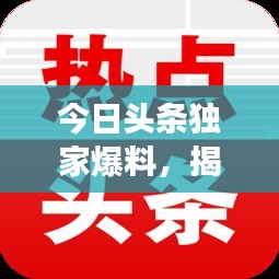 今日頭條獨(dú)家爆料，揭秘最新熱點(diǎn)事件內(nèi)幕！