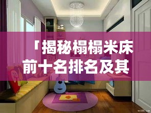 「揭秘榻榻米床前十名排名及其獨(dú)特魅力，不容錯(cuò)過(guò)的家居選擇！」