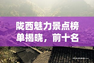 隴西魅力景點榜單揭曉，前十名最受歡迎的旅游勝地！