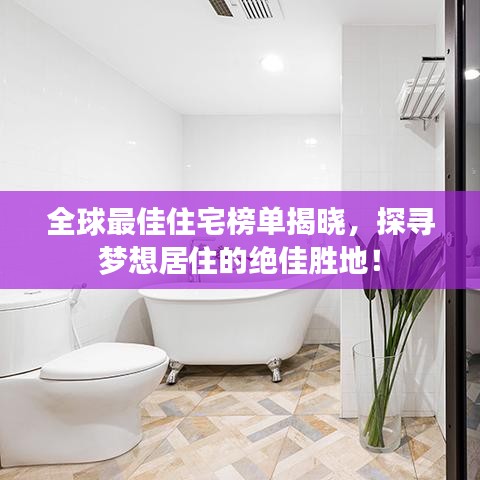 全球最佳住宅榜單揭曉，探尋夢想居住的絕佳勝地！