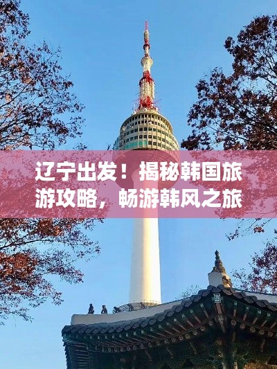 遼寧出發(fā)！揭秘韓國旅游攻略，暢游韓風(fēng)之旅！