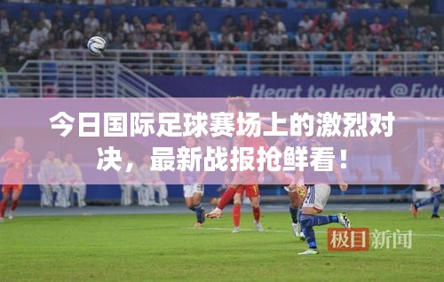 今日國際足球賽場上的激烈對(duì)決，最新戰(zhàn)報(bào)搶鮮看！