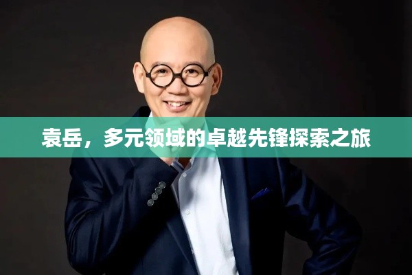 袁岳，多元領(lǐng)域的卓越先鋒探索之旅