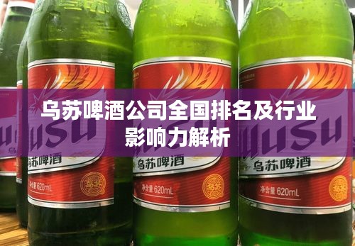 烏蘇啤酒公司全國排名及行業(yè)影響力解析
