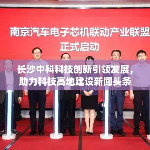 長沙中科科技創(chuàng)新引領(lǐng)發(fā)展，助力科技高地建設(shè)新聞頭條