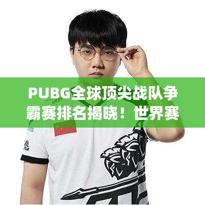 PUBG全球頂尖戰(zhàn)隊爭霸賽排名揭曉！世界賽激烈比拼，誰將問鼎榮耀之巔？