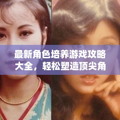 最新角色培養(yǎng)游戲攻略大全，輕松塑造頂尖角色，你值得擁有！