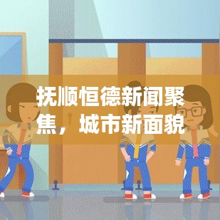 撫順恒德新聞聚焦，城市新面貌與發(fā)展新動力