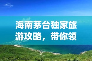 海南茅臺獨(dú)家旅游攻略，帶你領(lǐng)略海島風(fēng)情！