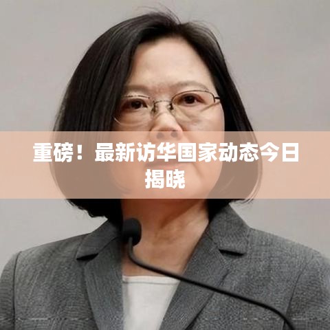 重磅！最新訪華國家動(dòng)態(tài)今日揭曉