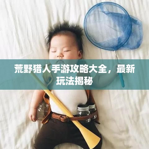 荒野獵人手游攻略大全，最新玩法揭秘