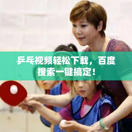 乒乓視頻輕松下載，百度搜索一鍵搞定！