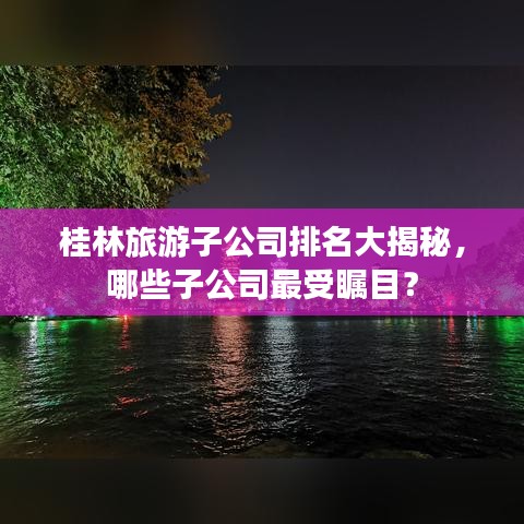 桂林旅游子公司排名大揭秘，哪些子公司最受矚目？