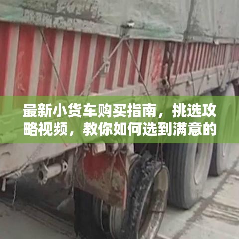 最新小貨車購買指南，挑選攻略視頻，教你如何選到滿意的小貨車