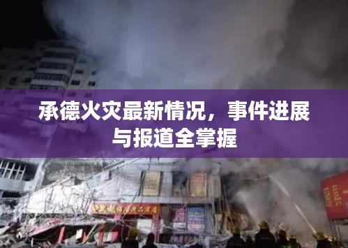 承德火災最新情況，事件進展與報道全掌握