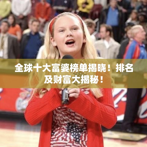 全球十大富婆榜單揭曉！排名及財(cái)富大揭秘！