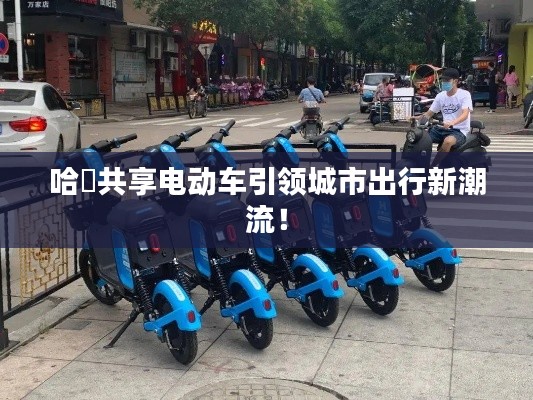 哈啰共享電動車引領(lǐng)城市出行新潮流！