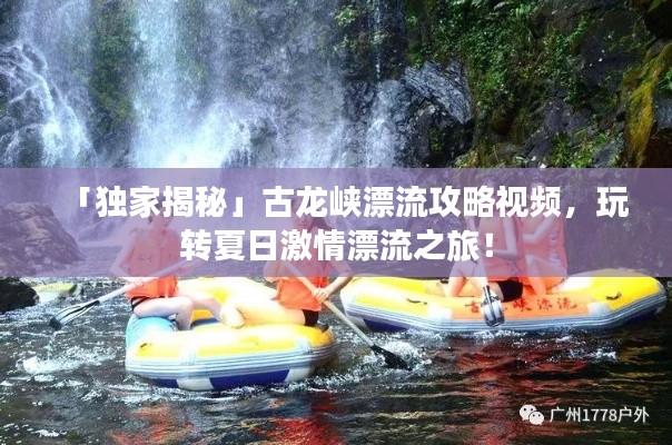 「獨家揭秘」古龍峽漂流攻略視頻，玩轉(zhuǎn)夏日激情漂流之旅！