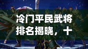 冷門平民武將排名揭曉，十大名將榜單不容錯(cuò)過！